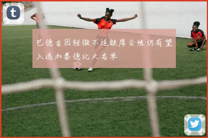 巴德吉因轻微不适缺席合练仍有望入选加泰德比大名单