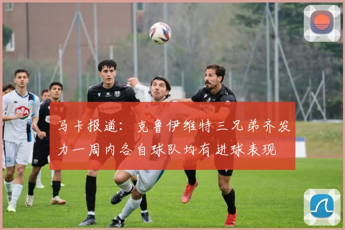 马卡报道：克鲁伊维特三兄弟齐发力一周内各自球队均有进球表现