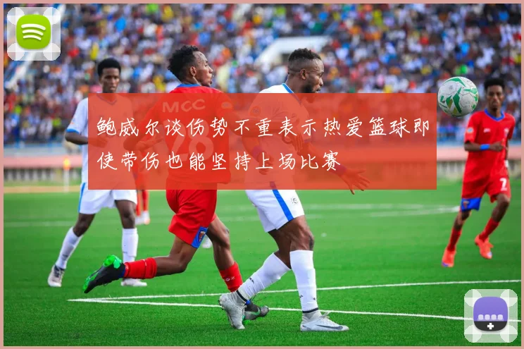 鲍威尔谈伤势不重表示热爱篮球即使带伤也能坚持上场比赛