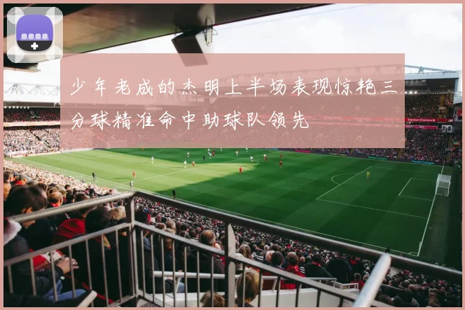 少年老成的杰明上半场表现惊艳三分球精准命中助球队领先