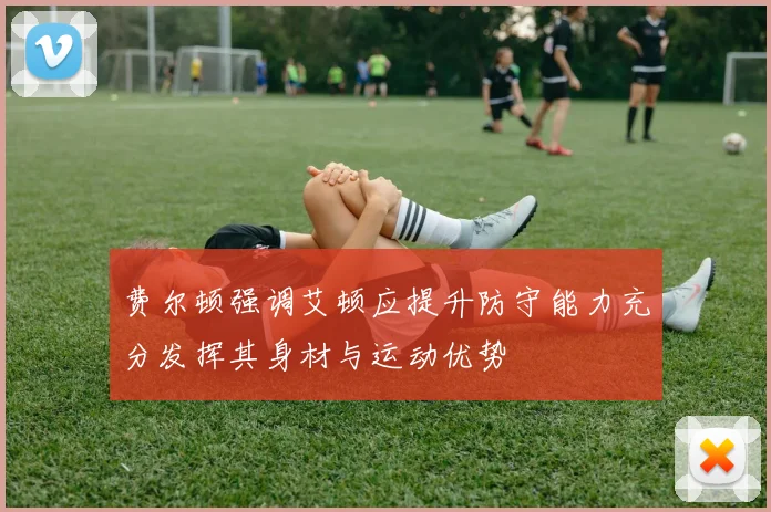 费尔顿强调艾顿应提升防守能力充分发挥其身材与运动优势