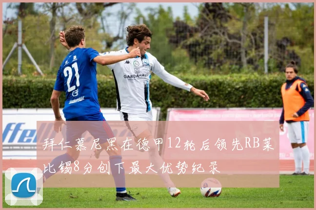 拜仁慕尼黑在德甲12轮后领先RB莱比锡8分创下最大优势纪录