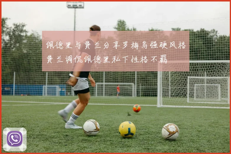 佩德里与费兰分享罗梅乌强硬风格费兰调侃佩德里私下性格不羁