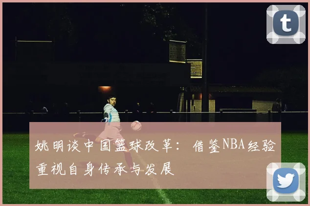 姚明谈中国篮球改革：借鉴NBA经验重视自身传承与发展