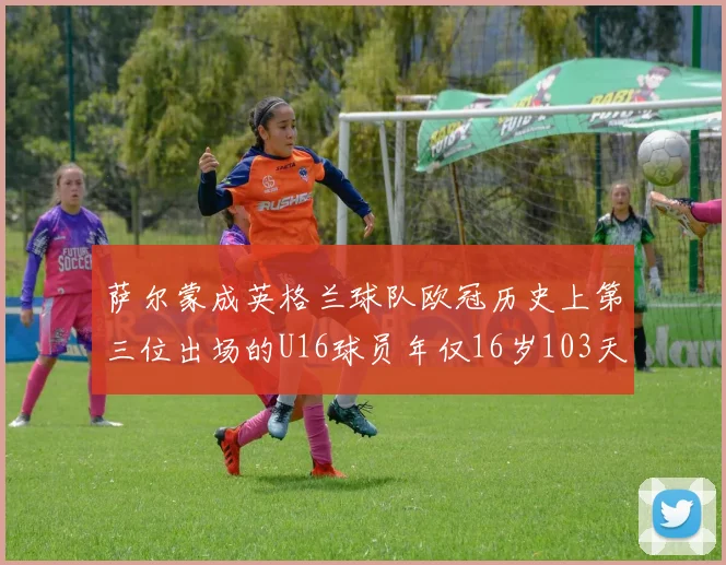 萨尔蒙成英格兰球队欧冠历史上第三位出场的U16球员年仅16岁103天