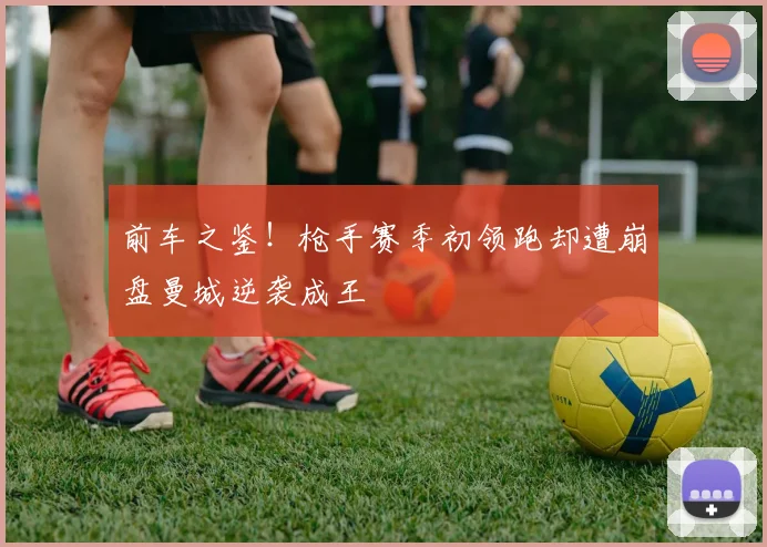 前车之鉴！枪手赛季初领跑却遭崩盘曼城逆袭成王