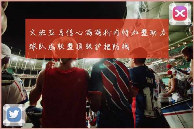 文班亚马信心满满科内特加盟助力球队成联盟顶级护框防线