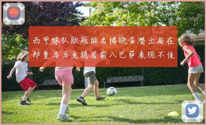 西甲球队欧冠排名揭晓黄潜出局在即皇马马竞稳居前八巴萨表现不佳位列第十五