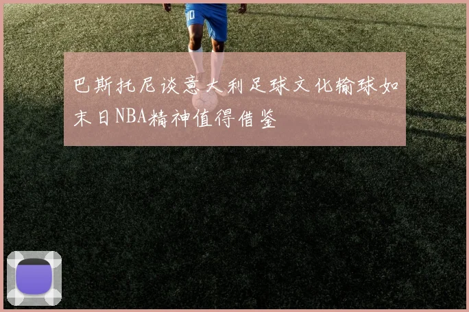 巴斯托尼谈意大利足球文化输球如末日NBA精神值得借鉴