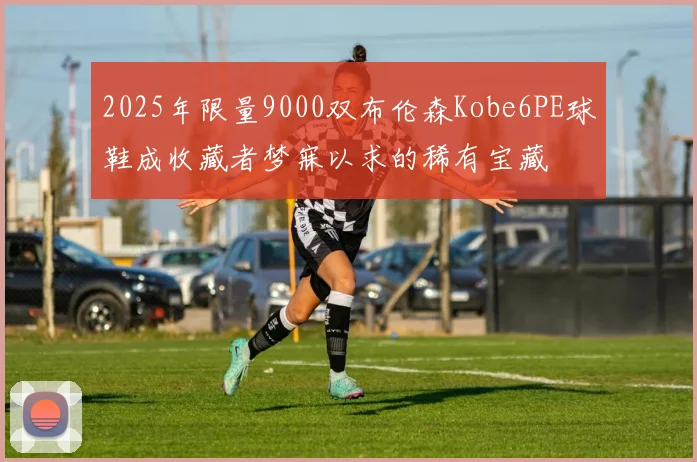 2025年限量9000双布伦森Kobe6PE球鞋成收藏者梦寐以求的稀有宝藏