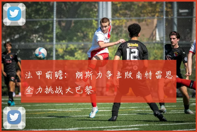 法甲前瞻：朗斯力争击败南特雷恩全力挑战大巴黎