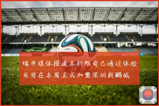 瑞典媒体报道本科维奇已通过体检或将在本周正式加盟深圳新鹏城