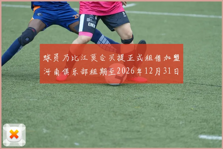 球员乃比江莫合买提正式租借加盟河南俱乐部租期至2026年12月31日