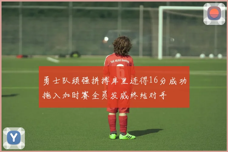 勇士队顽强拼搏库里连得16分成功拖入加时赛全员发威终结对手