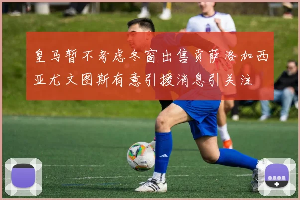 皇马暂不考虑冬窗出售贡萨洛加西亚尤文图斯有意引援消息引关注