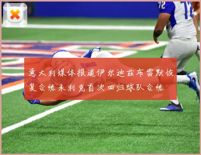 意大利媒体报道伊尔迪兹布雷默恢复合练米利克首次回归球队合练