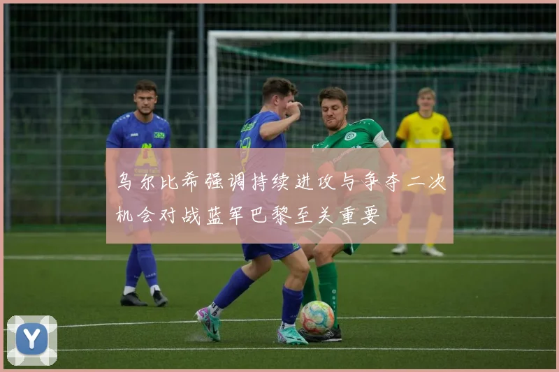 乌尔比希强调持续进攻与争夺二次机会对战蓝军巴黎至关重要