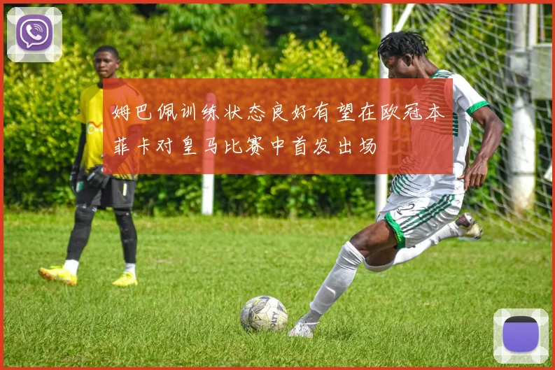 姆巴佩训练状态良好有望在欧冠本菲卡对皇马比赛中首发出场