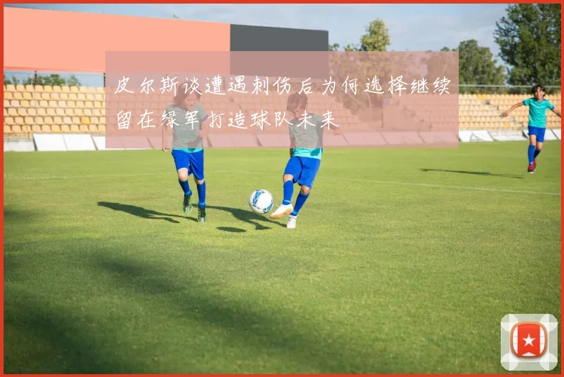 皮尔斯谈遭遇刺伤后为何选择继续留在绿军打造球队未来
