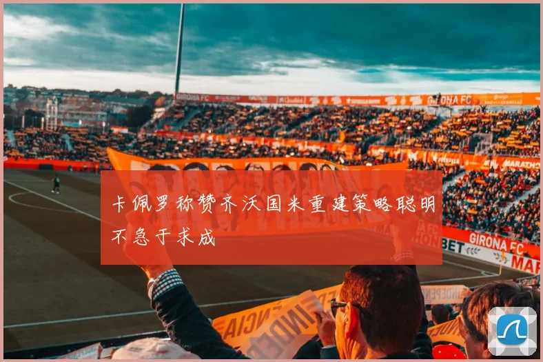 卡佩罗称赞齐沃国米重建策略聪明不急于求成