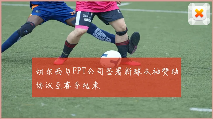 切尔西与FPT公司签署新球衣袖赞助协议至赛季结束