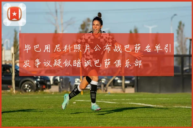 毕巴用尼科照片公布战巴萨名单引发争议疑似暗讽巴萨俱乐部