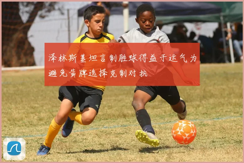 泽林斯基坦言制胜球得益于运气为避免黄牌选择克制对抗