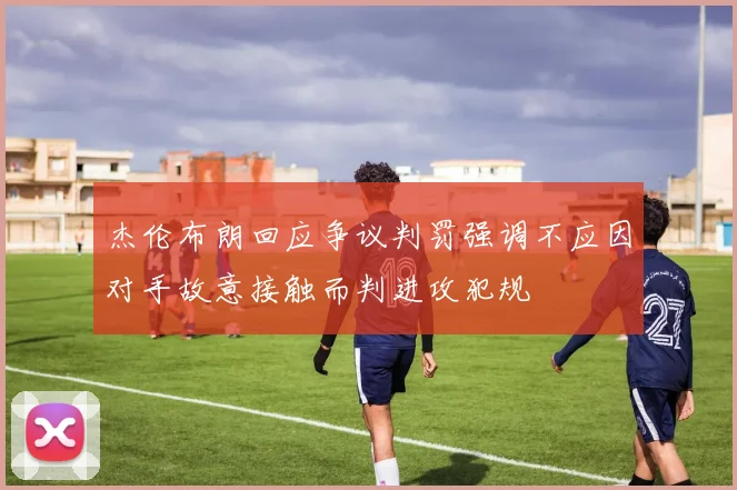 杰伦布朗回应争议判罚强调不应因对手故意接触而判进攻犯规