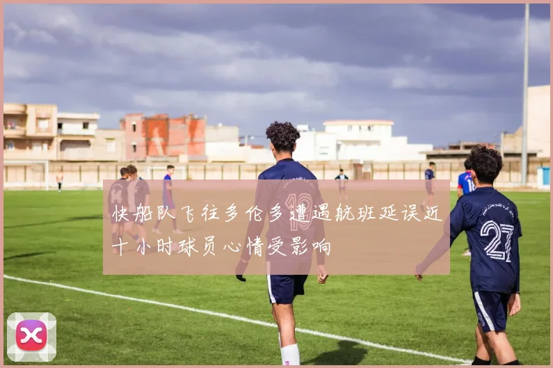 快船队飞往多伦多遭遇航班延误近十小时球员心情受影响