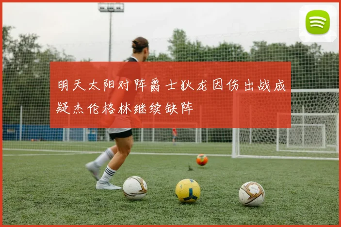 明天太阳对阵爵士狄龙因伤出战成疑杰伦格林继续缺阵