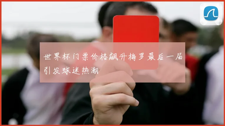 世界杯门票价格飙升梅罗最后一届引发球迷热潮