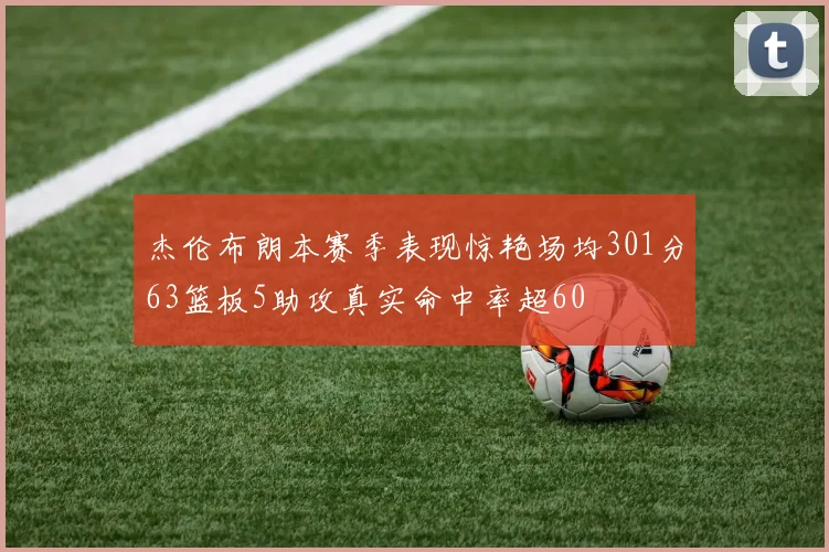 杰伦布朗本赛季表现惊艳场均301分63篮板5助攻真实命中率超60