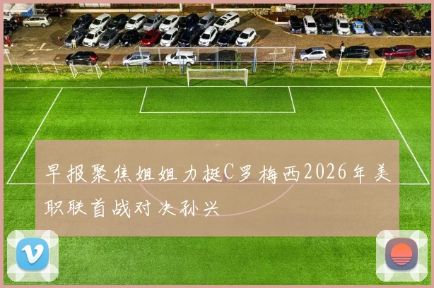 早报聚焦姐姐力挺C罗梅西2026年美职联首战对决孙兴慜