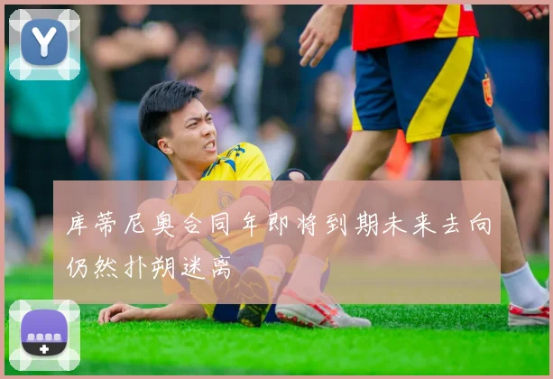 库蒂尼奥合同年即将到期未来去向仍然扑朔迷离