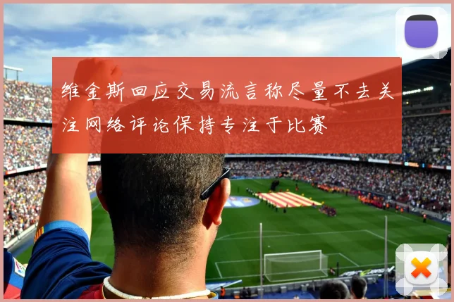 维金斯回应交易流言称尽量不去关注网络评论保持专注于比赛