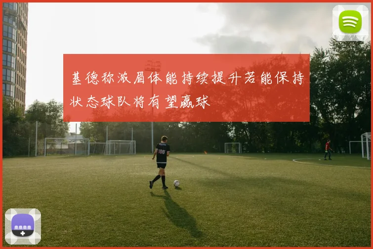 基德称浓眉体能持续提升若能保持状态球队将有望赢球