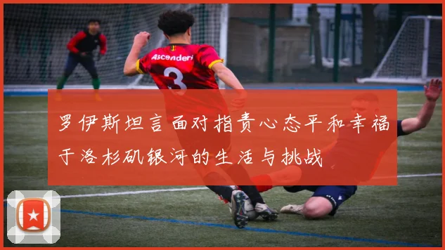 罗伊斯坦言面对指责心态平和幸福于洛杉矶银河的生活与挑战