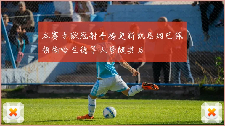 本赛季欧冠射手榜更新凯恩姆巴佩领衔哈兰德等人紧随其后