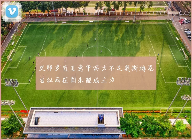 皮耶罗直言意甲实力不足奥斯梅恩吉拉西在国米能成主力