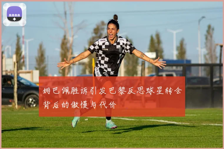 姆巴佩胜诉引发巴黎反思球星转会背后的傲慢与代价