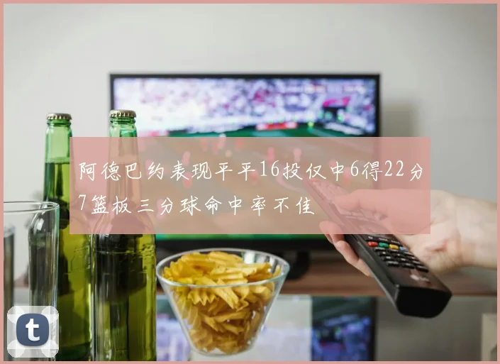 阿德巴约表现平平16投仅中6得22分7篮板三分球命中率不佳