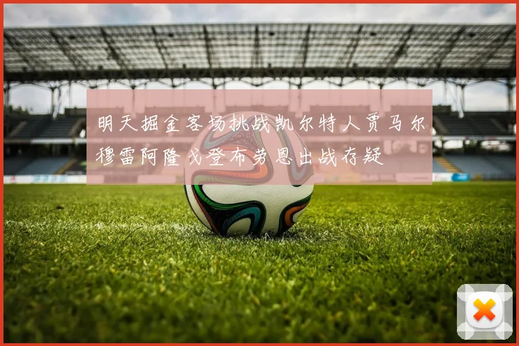 明天掘金客场挑战凯尔特人贾马尔穆雷阿隆戈登布劳恩出战存疑