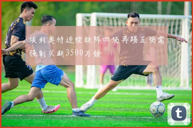 埃利奥特连续缺阵四场再踢五场需强制买断3500万镑