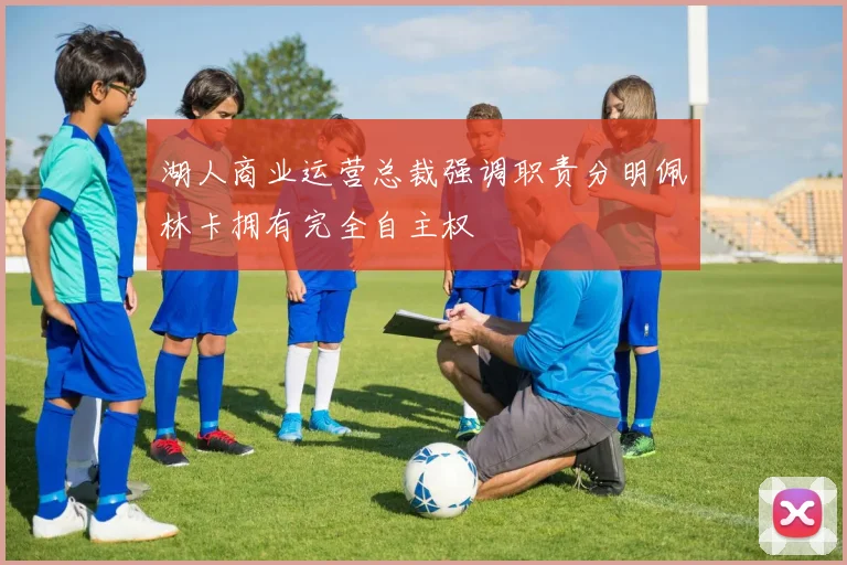 湖人商业运营总裁强调职责分明佩林卡拥有完全自主权