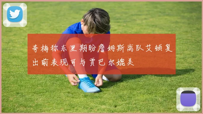 夸梅称东里期盼詹姆斯离队艾顿复出前表现可与贾巴尔媲美