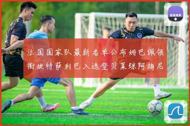 法国国家队最新名单公布姆巴佩领衔坎特萨利巴入选登贝莱琼阿梅尼因伤缺席