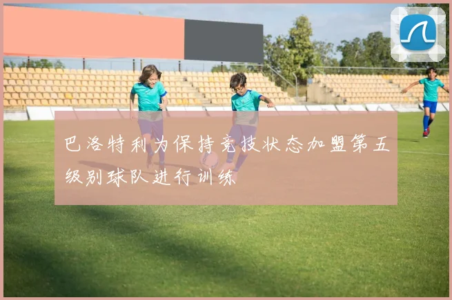 巴洛特利为保持竞技状态加盟第五级别球队进行训练