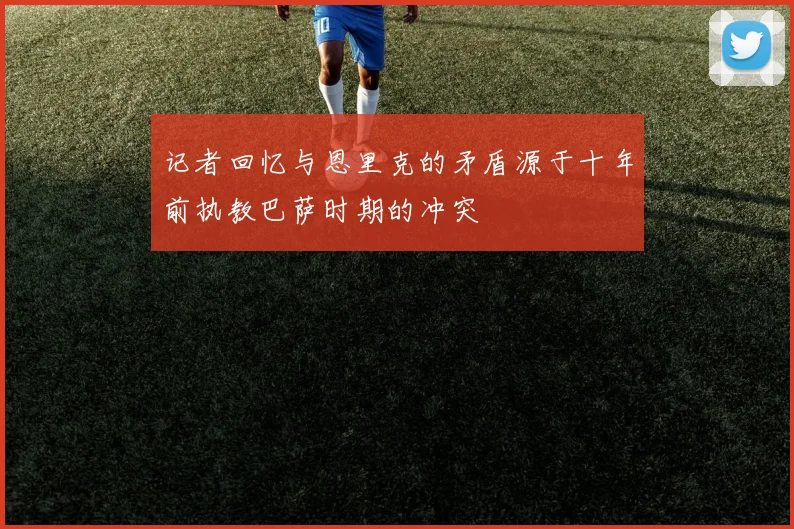 记者回忆与恩里克的矛盾源于十年前执教巴萨时期的冲突