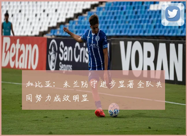 加比亚：米兰防守进步显著全队共同努力成效明显
