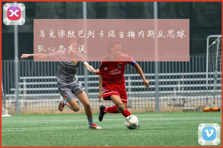 马竞惨败巴列卡诺吉梅内斯反思球队心态失误